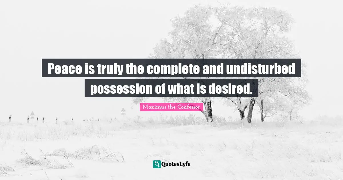 Peace is truly the complete and undisturbed possession of what is desired.