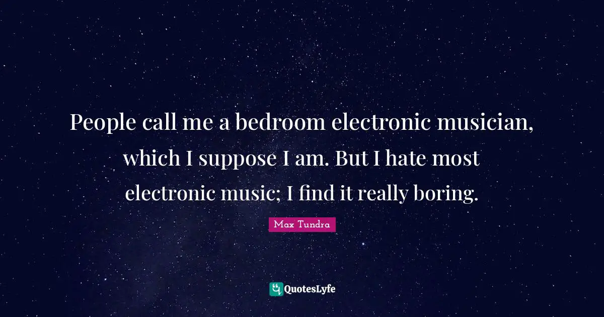 People call me a bedroom electronic musician, which I suppose I am. But I hate most electronic music; I find it really boring.