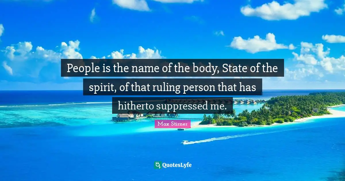 People is the name of the body, State of the spirit, of that ruling person that has hitherto suppressed me.