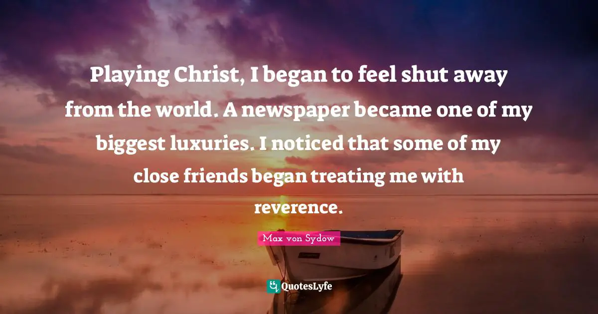 Playing Christ, I began to feel shut away from the world. A newspaper became one of my biggest luxuries. I noticed that some of my close friends began treating me with reverence.
