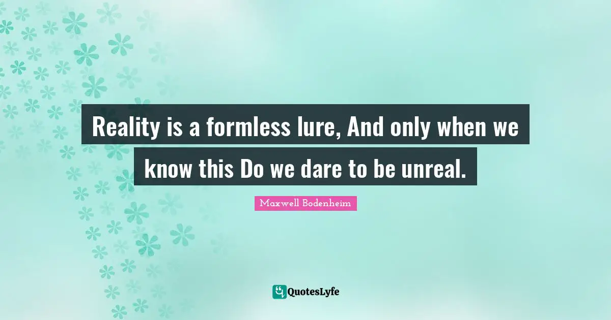 Reality is a formless lure, And only when we know this Do we dare to be unreal.