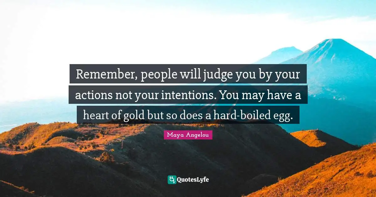Maya Angelou Quotes: "Remember, people will judge you by your actions not your intentions. You may have a heart of gold but so does a hard-boiled egg."