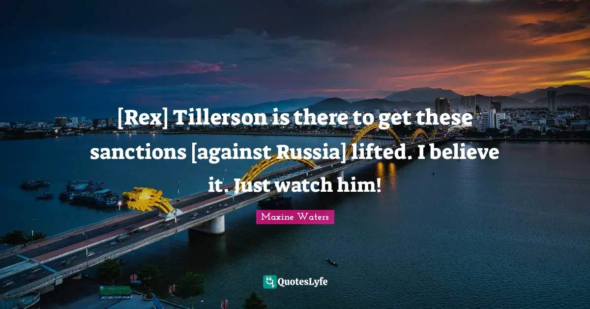 [Rex] Tillerson is there to get these sanctions [against Russia] lifted. I believe it. Just watch him!