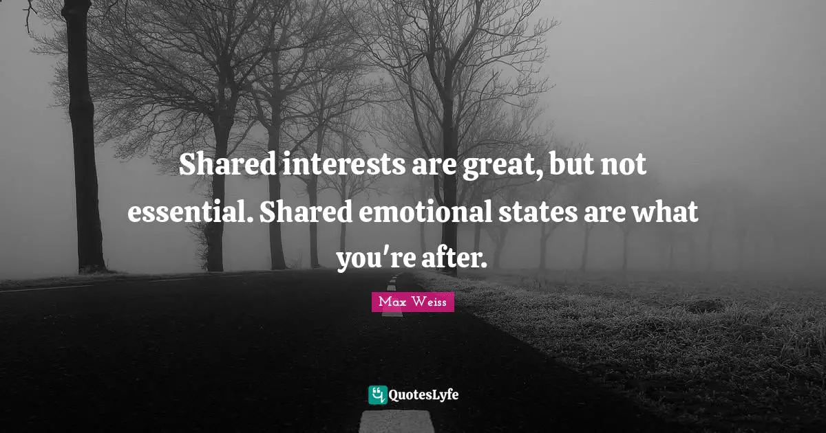 Shared interests are great, but not essential. Shared emotional states are what you're after.