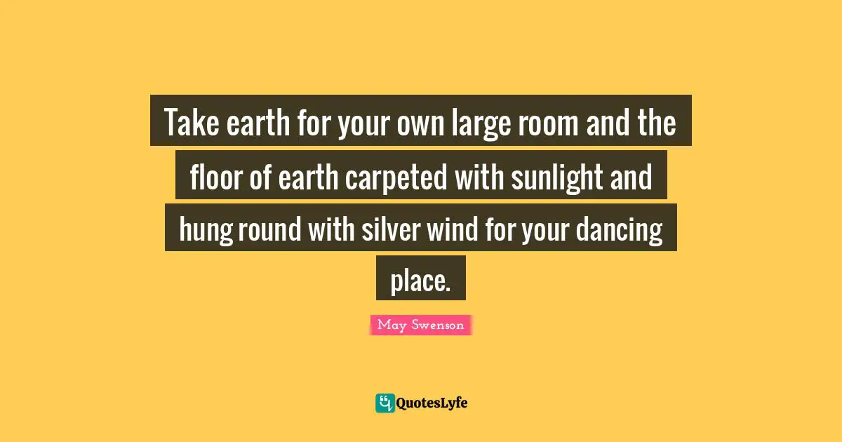 Take earth for your own large room and the floor of earth carpeted with sunlight and hung round with silver wind for your dancing place.