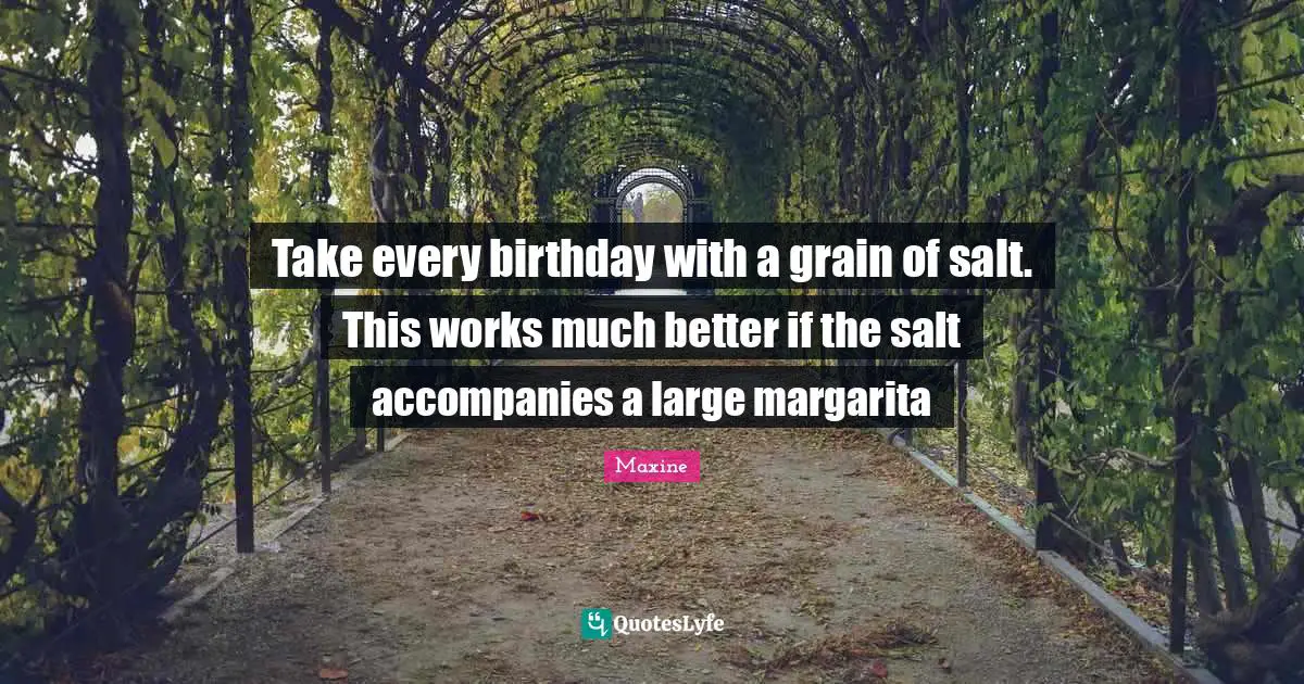 Take every birthday with a grain of salt. This works much better if the salt accompanies a large margarita
