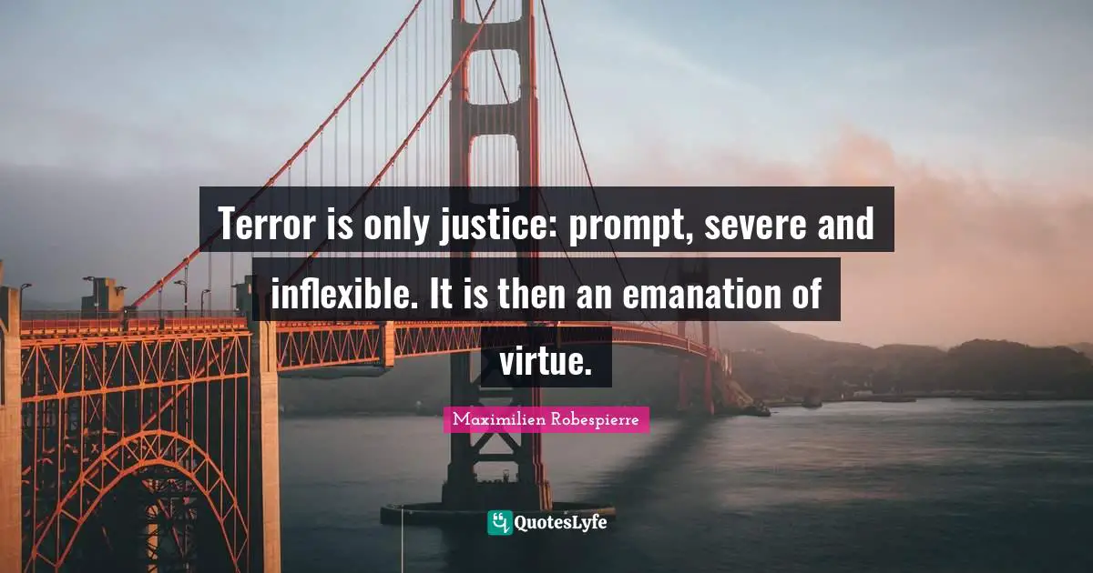 Terror is only justice: prompt, severe and inflexible. It is then an emanation of virtue.