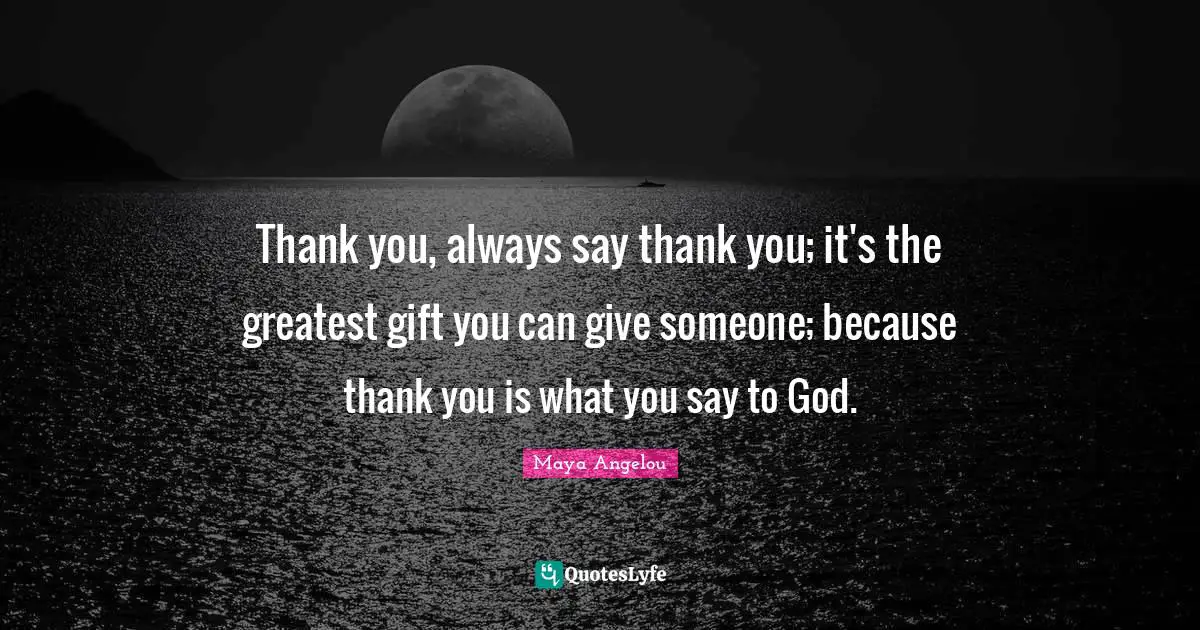 Greatest Gifts Quotes: "Thank you, always say thank you; it's the greatest gift you can give someone; because thank you is what you say to God."