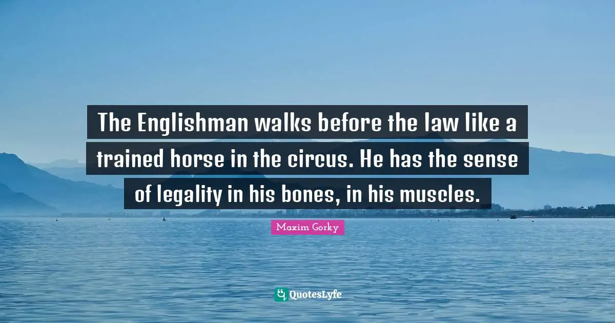 The Englishman walks before the law like a trained horse in the circus. He has the sense of legality in his bones, in his muscles.