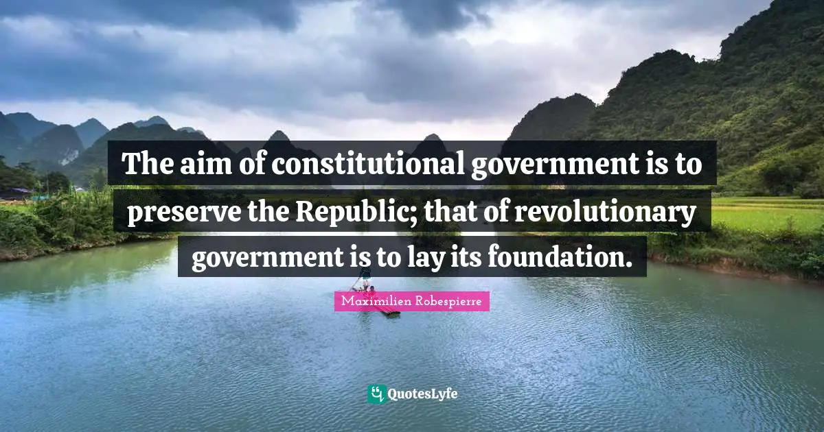 Revolutionary Quotes: "The aim of constitutional government is to preserve the Republic; that of revolutionary government is to lay its foundation."