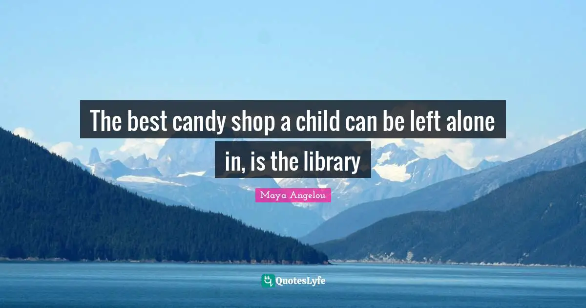 The best candy shop a child can be left alone in, is the library