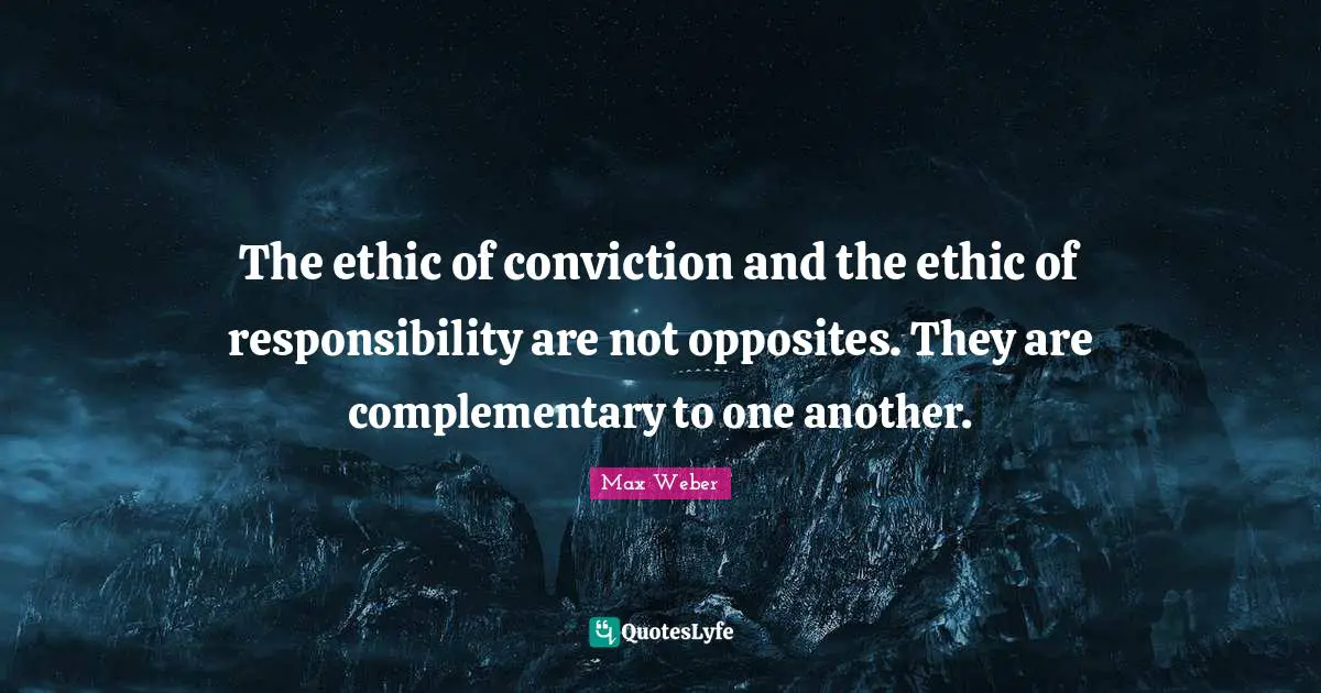 Max Weber Quotes: "The ethic of conviction and the ethic of responsibility are not opposites. They are complementary to one another."
