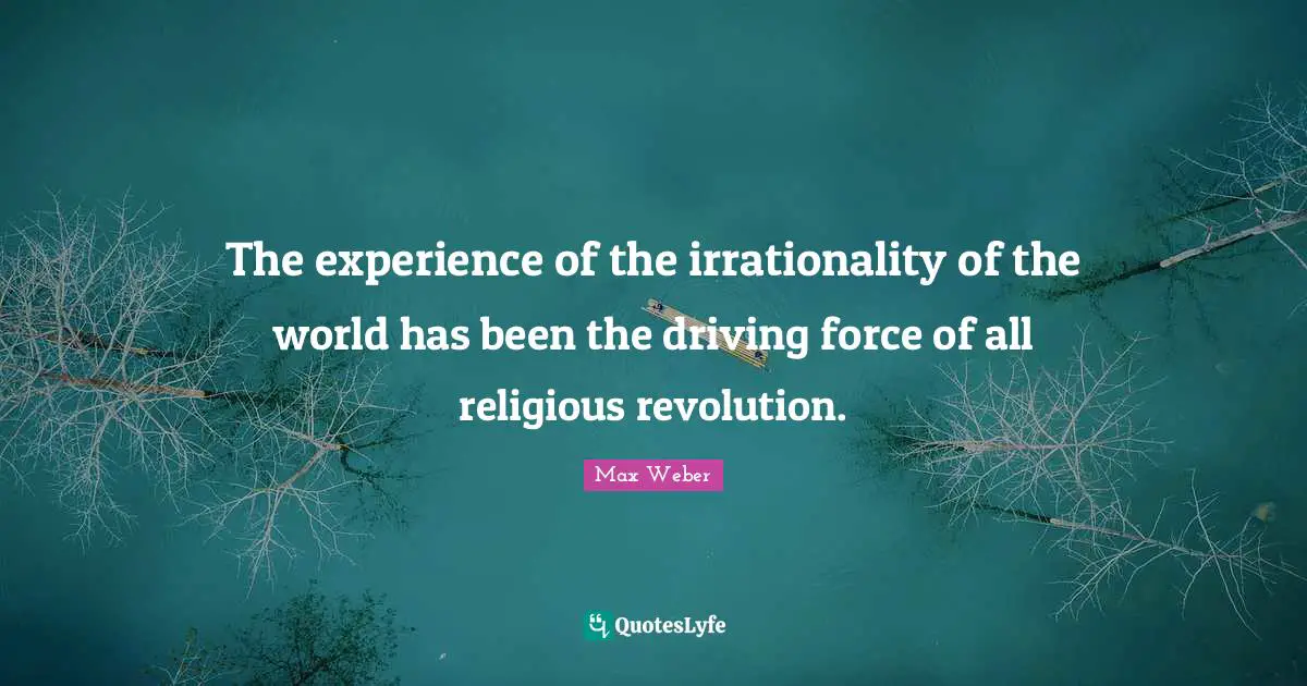 Max Weber Quotes: "The experience of the irrationality of the world has been the driving force of all religious revolution."