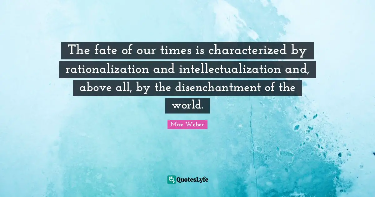 Fate Quotes: "The fate of our times is characterized by rationalization and intellectualization and, above all, by the disenchantment of the world."