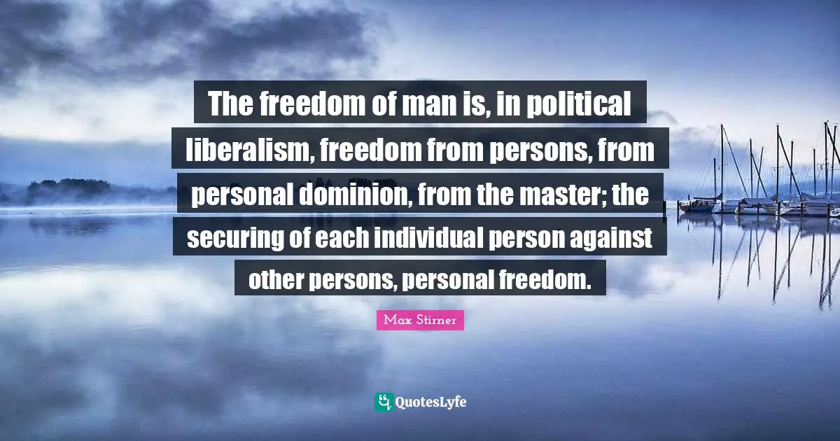 Personal Freedom Quotes: "The freedom of man is, in political liberalism, freedom from persons, from personal dominion, from the master; the securing of each individual person against other persons, personal freedom."