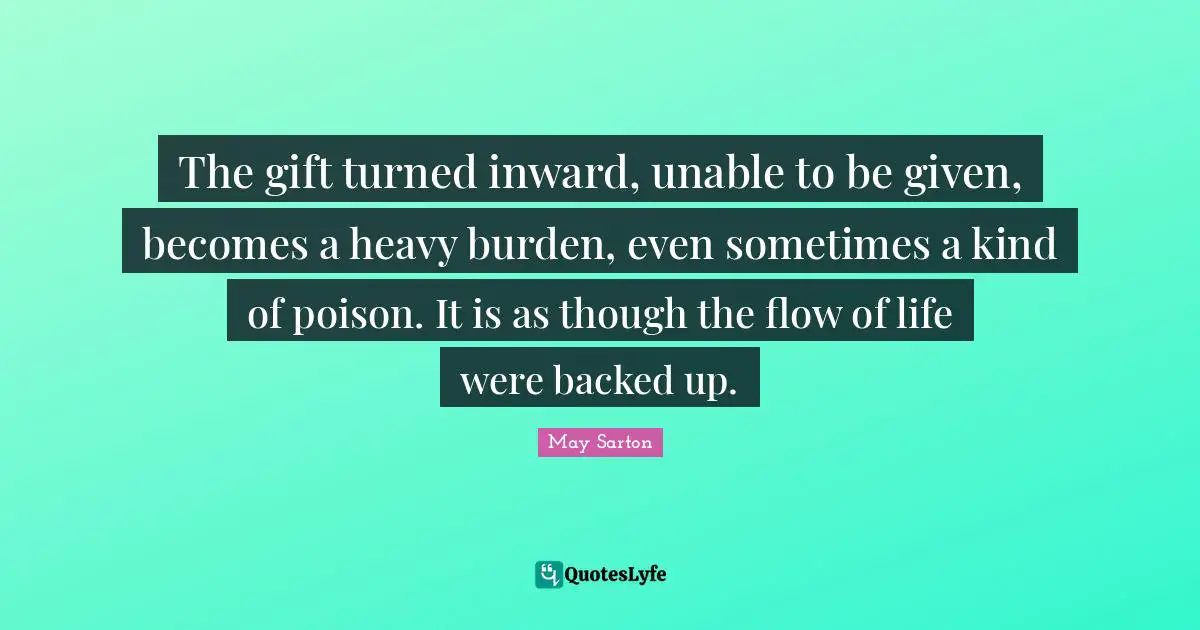 The gift turned inward, unable to be given, becomes a heavy burden, even sometimes a kind of poison. It is as though the flow of life were backed up.