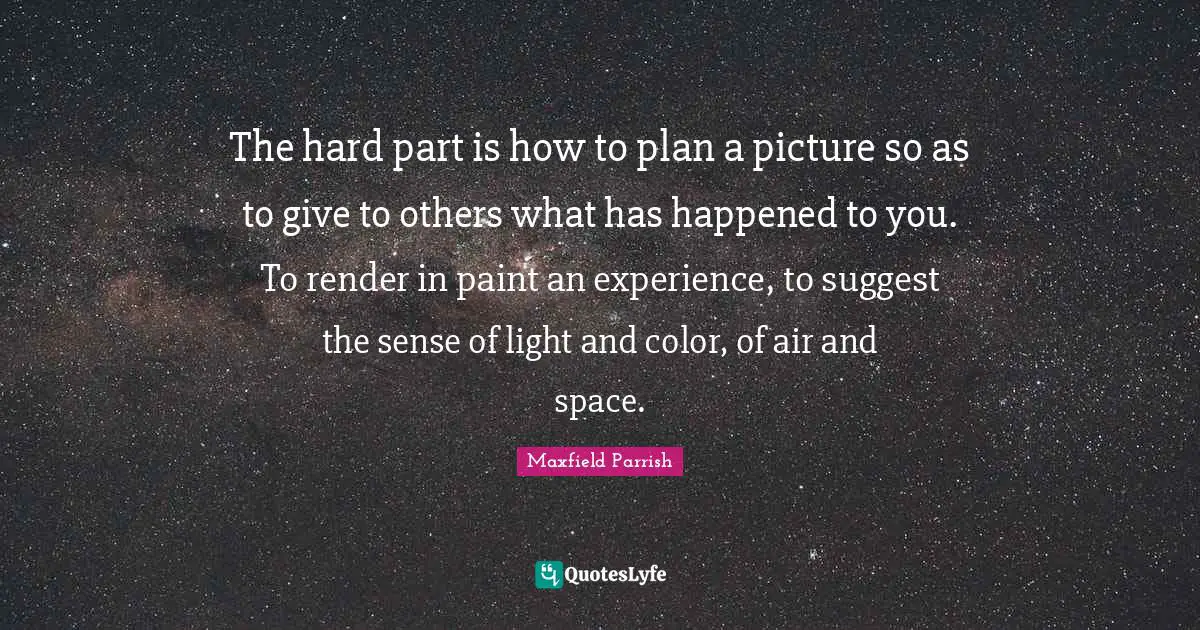 The hard part is how to plan a picture so as to give to others what has happened to you. To render in paint an experience, to suggest the sense of light and color, of air and space.