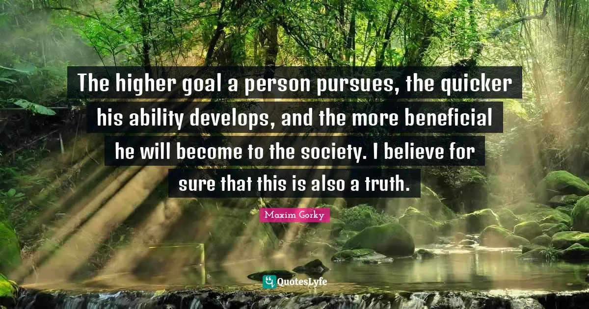 Maxim Gorky Quotes: "The higher goal a person pursues, the quicker his ability develops, and the more beneficial he will become to the society. I believe for sure that this is also a truth."