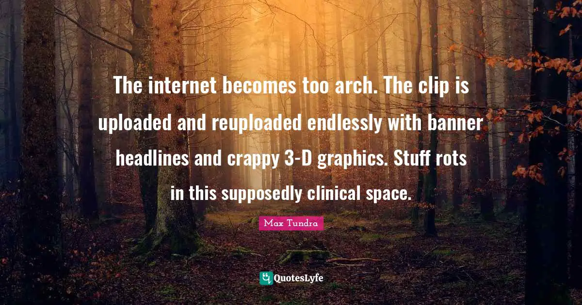 Arches Quotes: "The internet becomes too arch. The clip is uploaded and reuploaded endlessly with banner headlines and crappy 3-D graphics. Stuff rots in this supposedly clinical space."