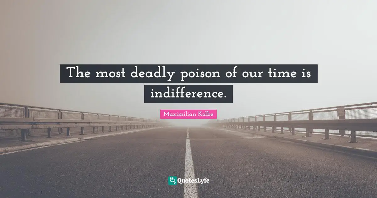 The most deadly poison of our time is indifference.