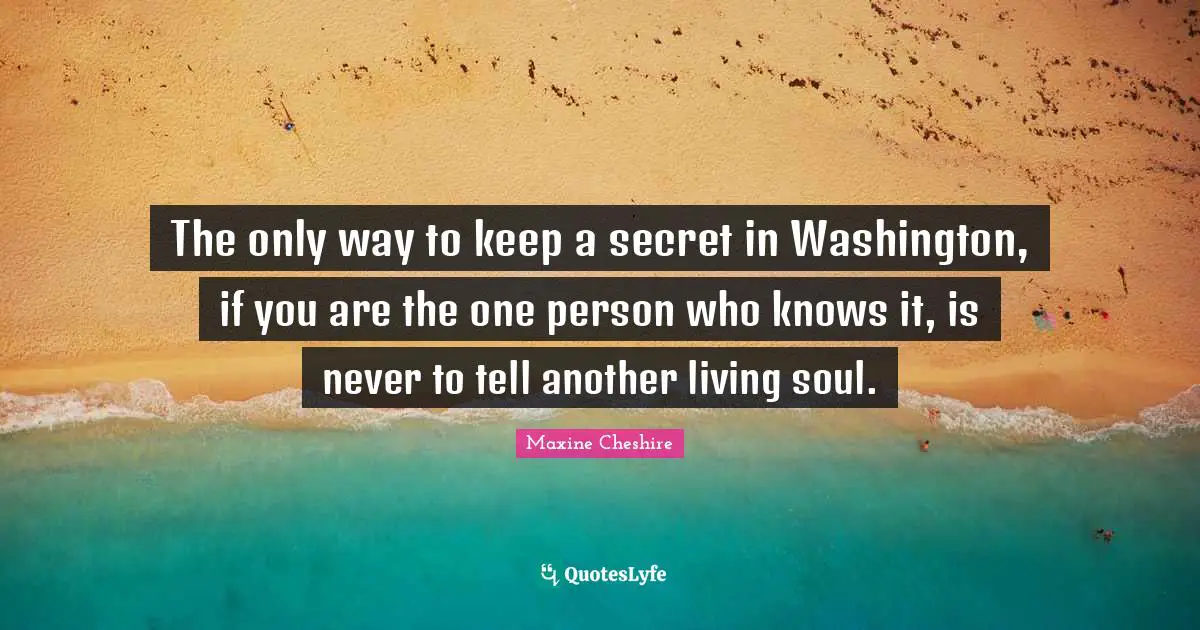 The only way to keep a secret in Washington, if you are the one person who knows it, is never to tell another living soul.