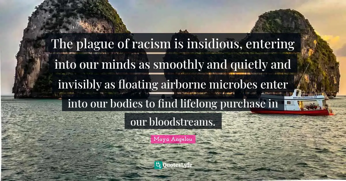 Plague Quotes: "The plague of racism is insidious, entering into our minds as smoothly and quietly and invisibly as floating airborne microbes enter into our bodies to find lifelong purchase in our bloodstreams."