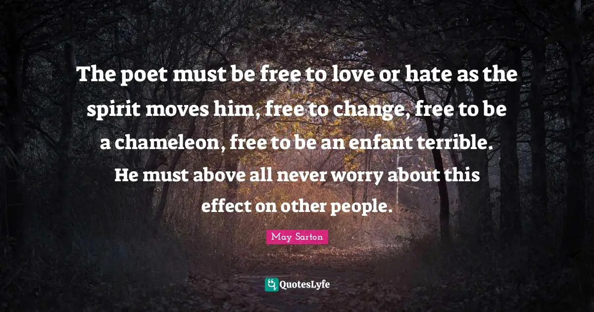 The poet must be free to love or hate as the spirit moves him, free to change, free to be a chameleon, free to be an enfant terrible. He must above all never worry about this effect on other people.