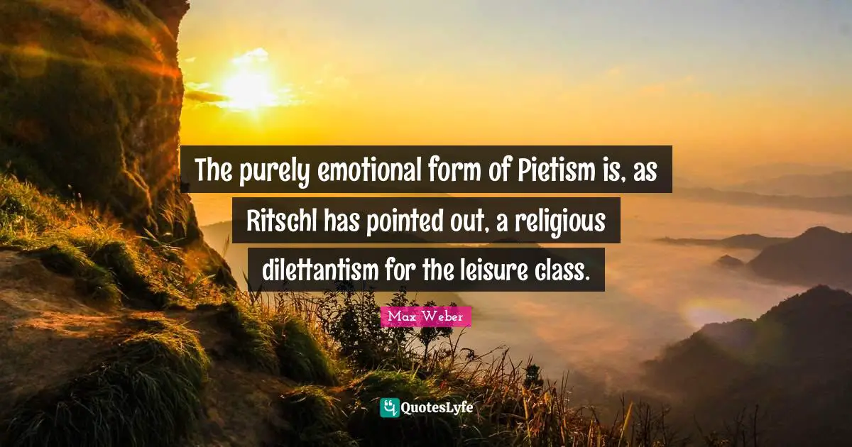 Max Weber Quotes: "The purely emotional form of Pietism is, as Ritschl has pointed out, a religious dilettantism for the leisure class."
