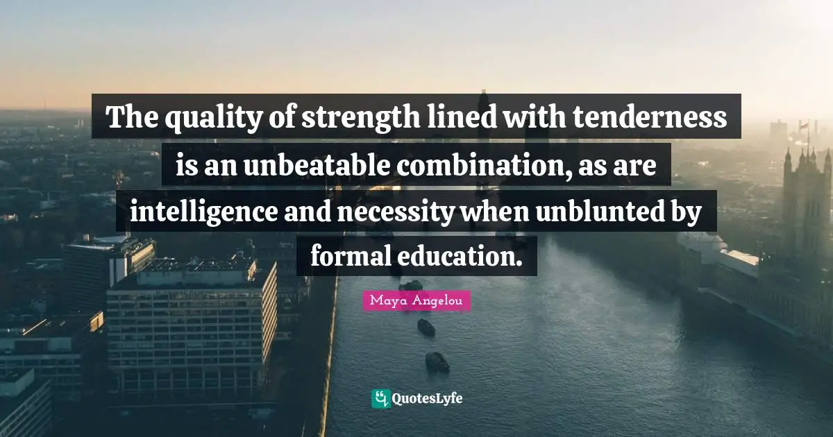 Tenderness Quotes: "The quality of strength lined with tenderness is an unbeatable combination, as are intelligence and necessity when unblunted by formal education."