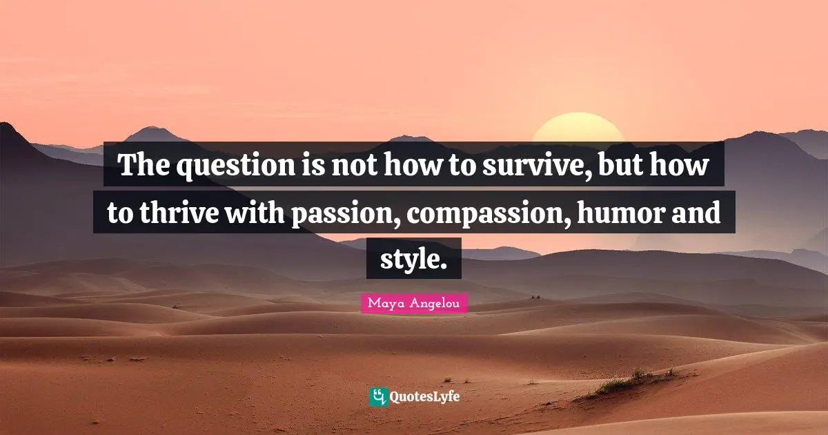 The question is not how to survive, but how to thrive with passion, compassion, humor and style.