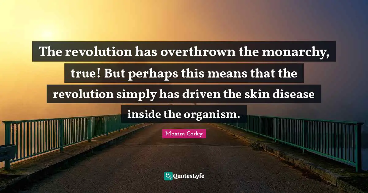 Maxim Gorky Quotes: "The revolution has overthrown the monarchy, true! But perhaps this means that the revolution simply has driven the skin disease inside the organism."