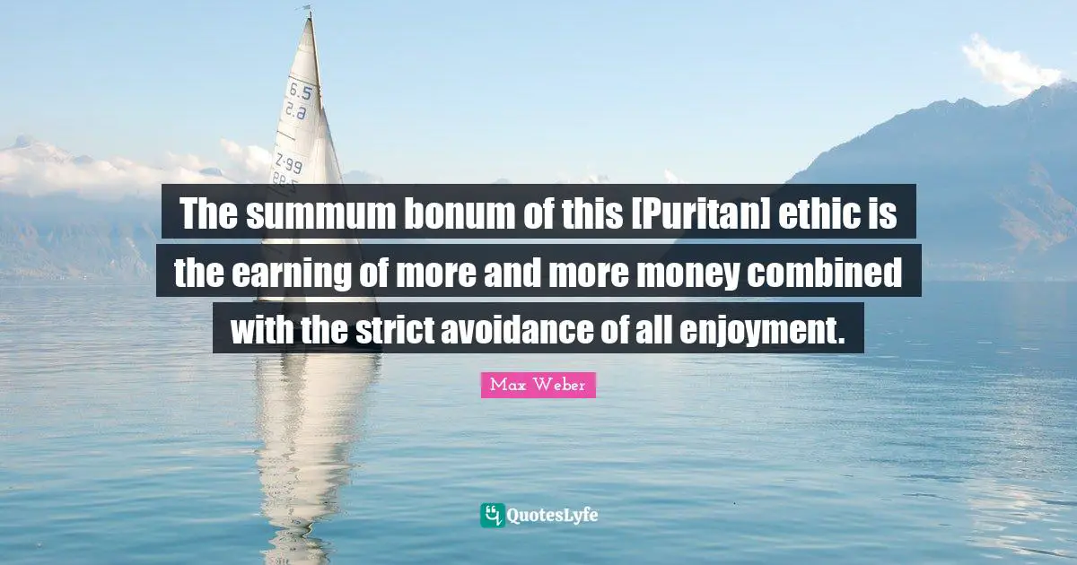 Max Weber Quotes: "The summum bonum of this [Puritan] ethic is the earning of more and more money combined with the strict avoidance of all enjoyment."