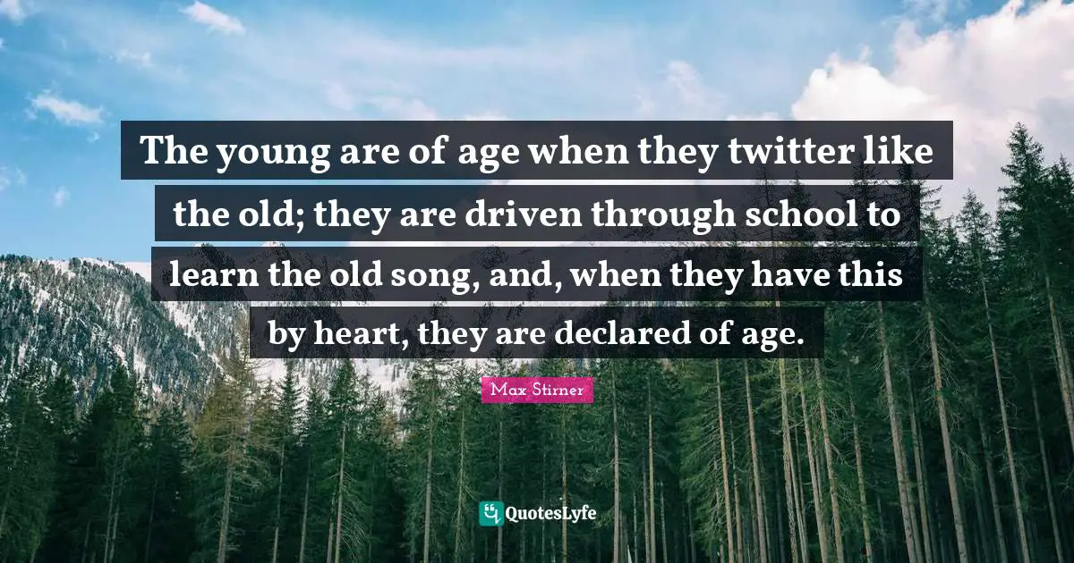 The young are of age when they twitter like the old; they are driven through school to learn the old song, and, when they have this by heart, they are declared of age.