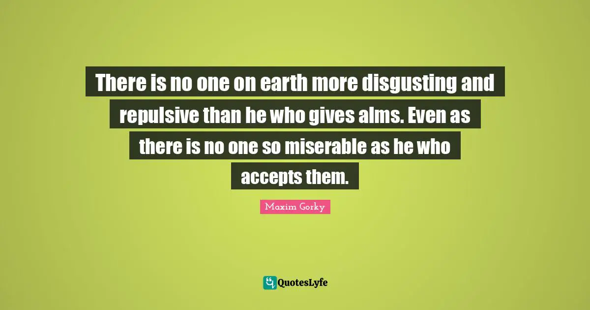 Maxim Gorky Quotes: "There is no one on earth more disgusting and repulsive than he who gives alms. Even as there is no one so miserable as he who accepts them."