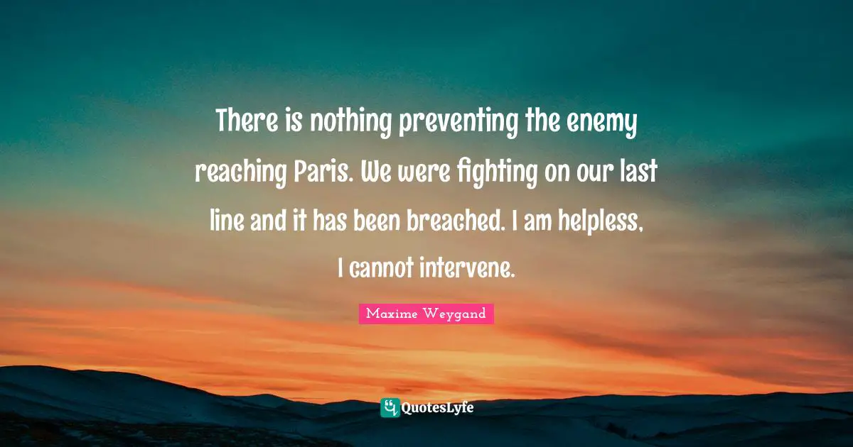 There is nothing preventing the enemy reaching Paris. We were fighting on our last line and it has been breached. I am helpless, I cannot intervene.
