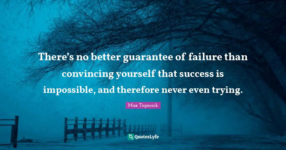 There’s no better guarantee of failure than convincing yourself that success is impossible, and therefore never even trying.
