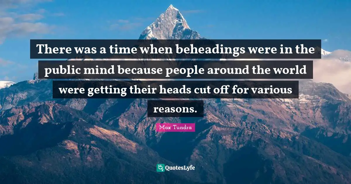 There was a time when beheadings were in the public mind because people around the world were getting their heads cut off for various reasons.
