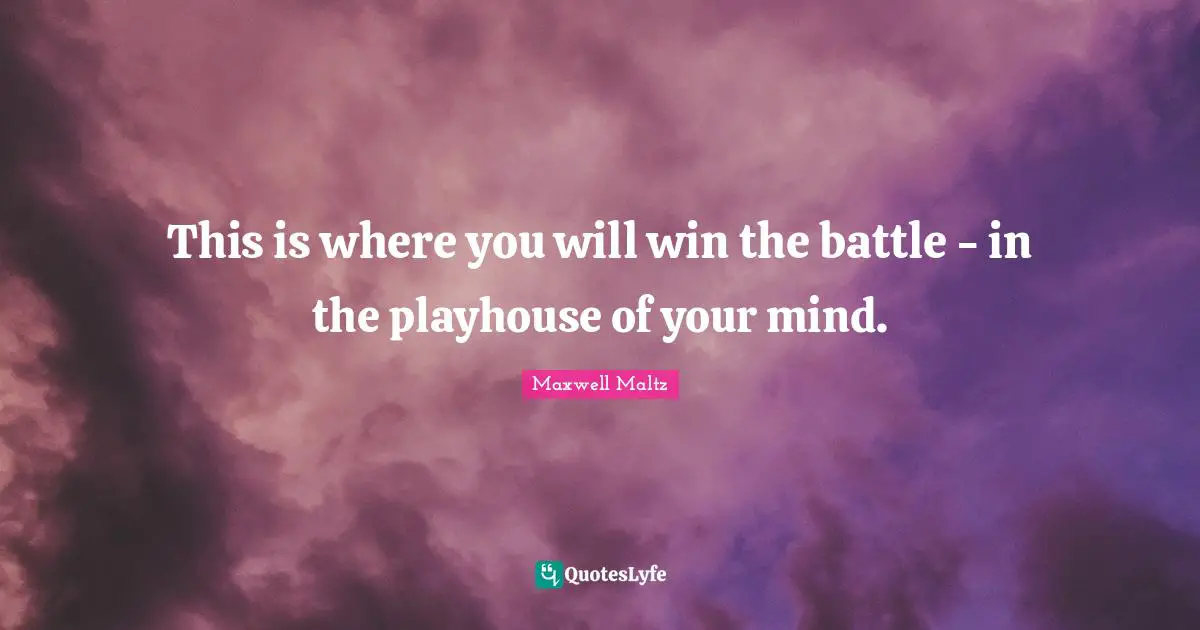 This is where you will win the battle - in the playhouse of your mind.