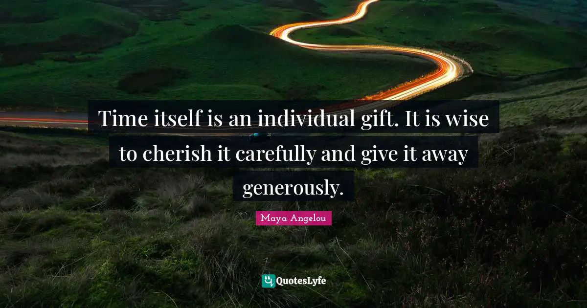 Time itself is an individual gift. It is wise to cherish it carefully and give it away generously.