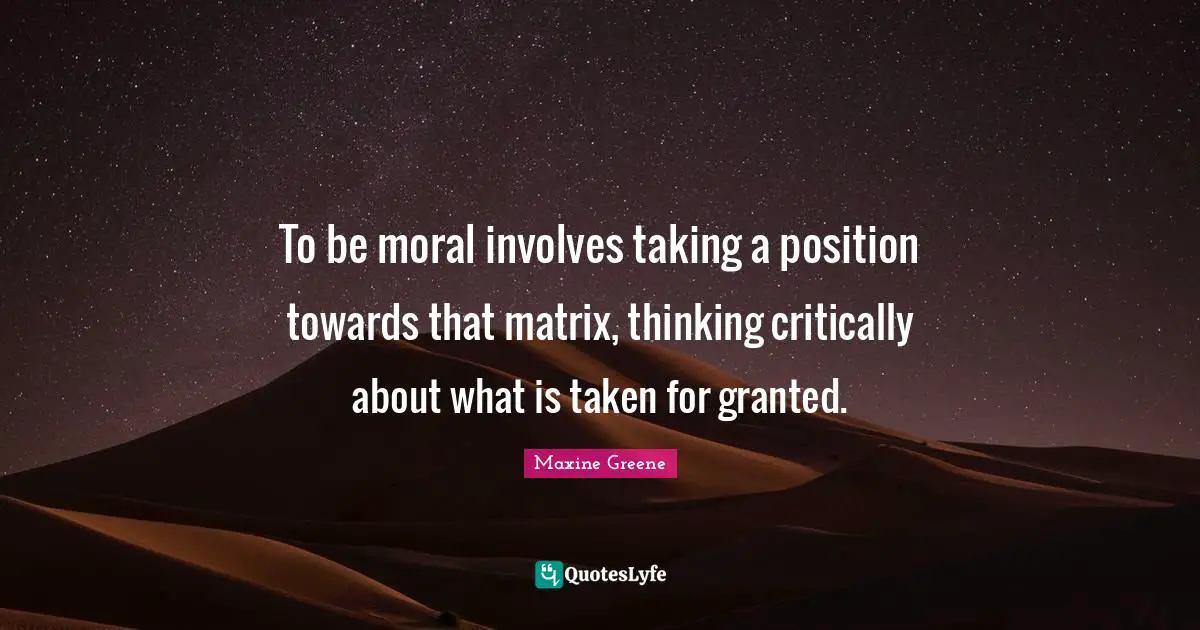 To be moral involves taking a position towards that matrix, thinking critically about what is taken for granted.