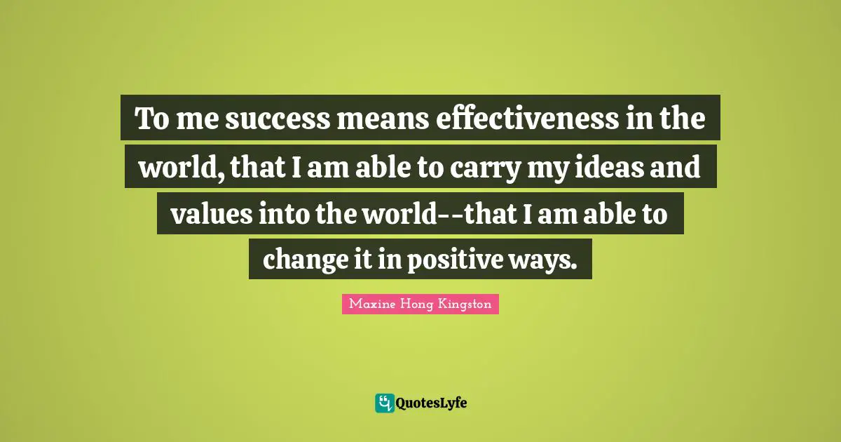 To me success means effectiveness in the world, that I am able to carry my ideas and values into the world--that I am able to change it in positive ways.