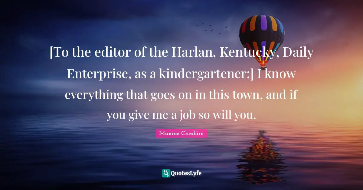 [To the editor of the Harlan, Kentucky, Daily Enterprise, as a kindergartener:] I know everything that goes on in this town, and if you give me a job so will you.