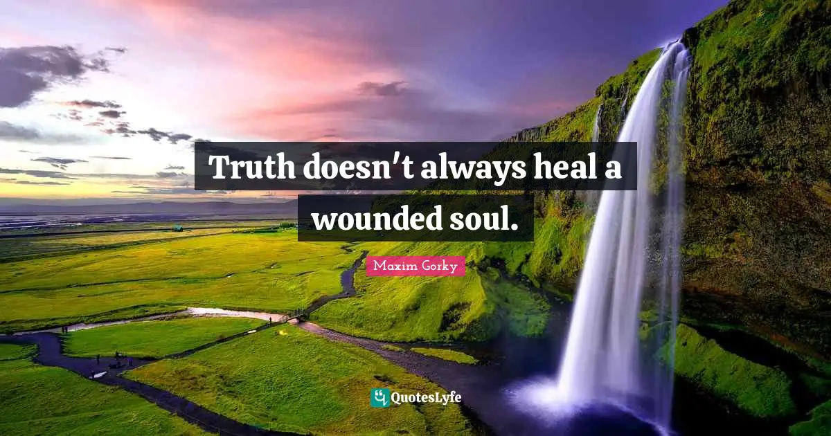 Truth doesn't always heal a wounded soul.