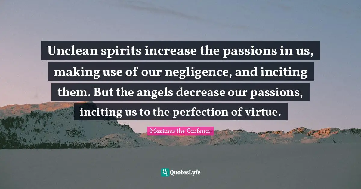 Decrease Quotes: "Unclean spirits increase the passions in us, making use of our negligence, and inciting them. But the angels decrease our passions, inciting us to the perfection of virtue."