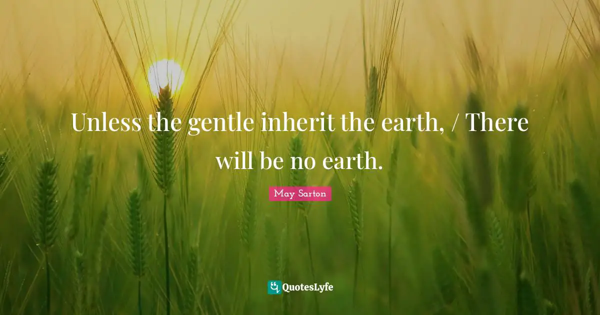 Unless the gentle inherit the earth, / There will be no earth.