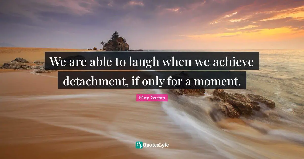 We are able to laugh when we achieve detachment, if only for a moment.