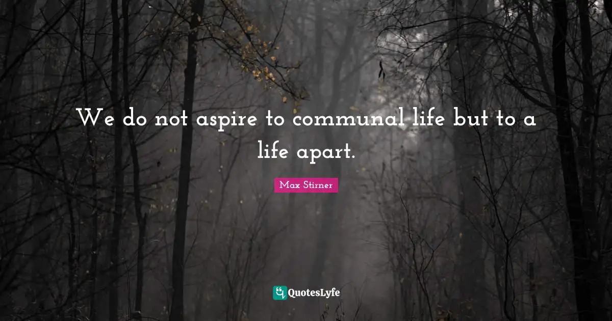 We do not aspire to communal life but to a life apart.