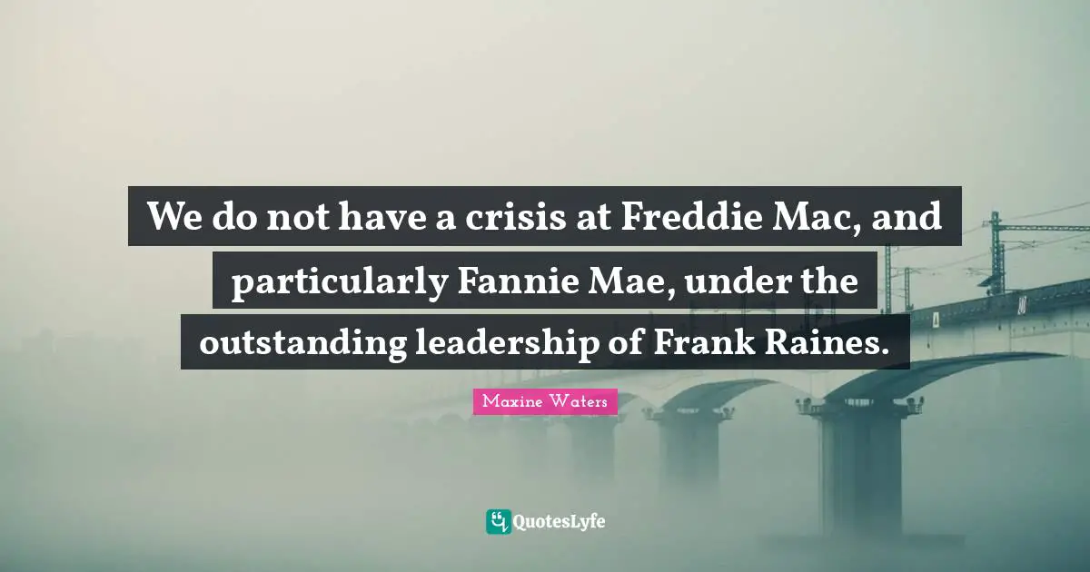 We do not have a crisis at Freddie Mac, and particularly Fannie Mae, under the outstanding leadership of Frank Raines.