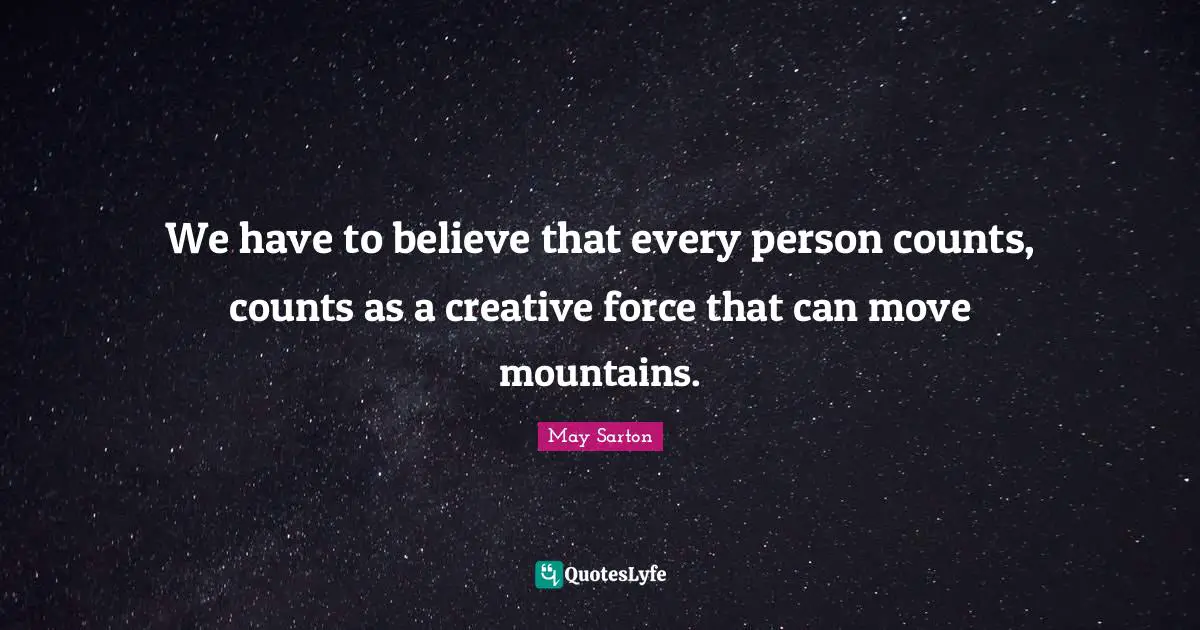We have to believe that every person counts, counts as a creative force that can move mountains.
