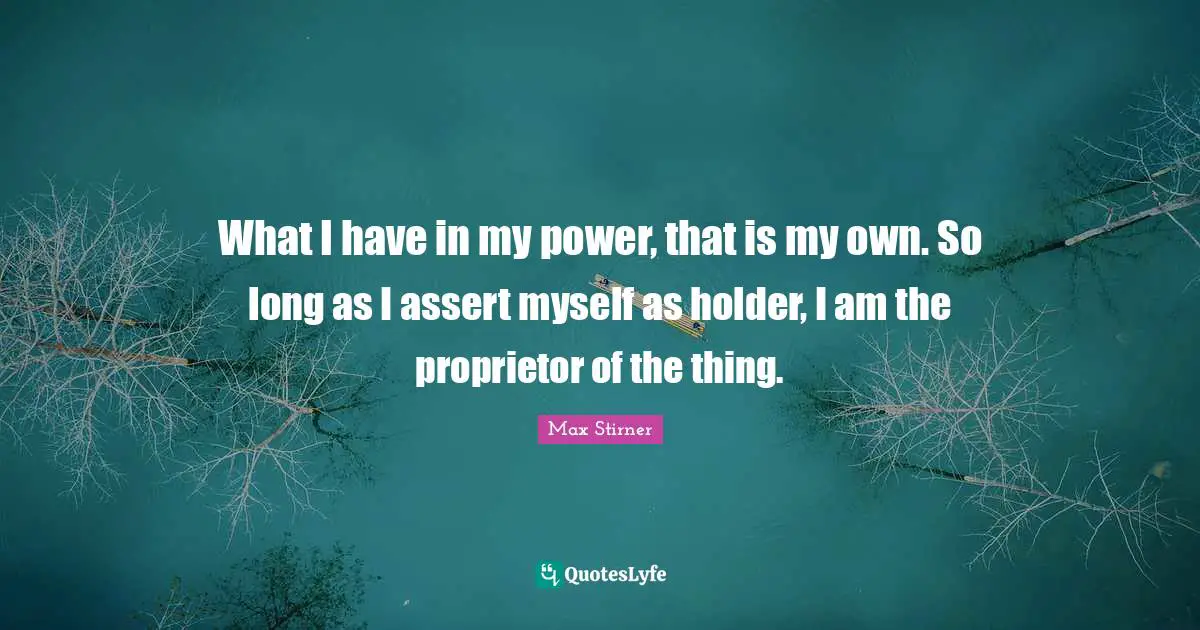 What I have in my power, that is my own. So long as I assert myself as holder, I am the proprietor of the thing.